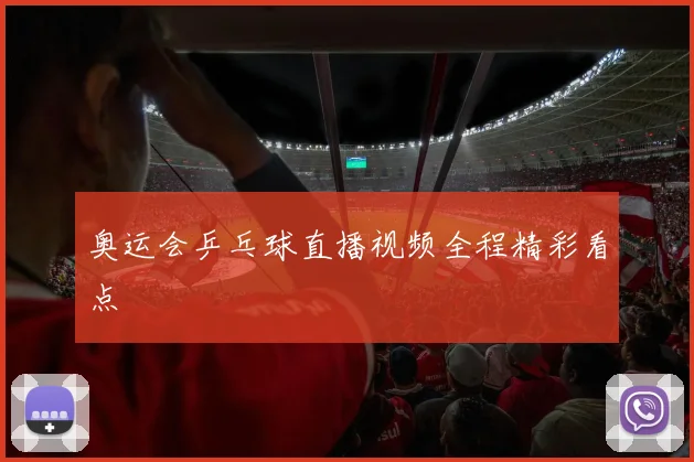 奥运会乒乓球直播视频全程精彩看点