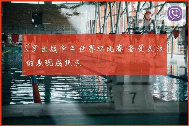 C罗出战今年世界杯比赛 备受关注的表现成焦点