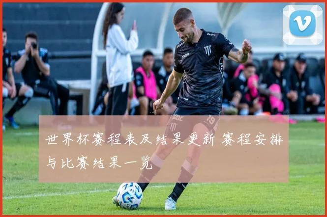 世界杯赛程表及结果更新 赛程安排与比赛结果一览