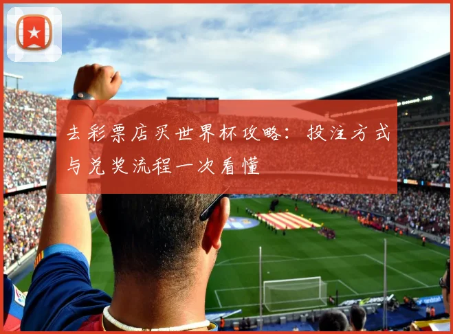 去彩票店买世界杯攻略:投注方式与兑奖流程一次看懂