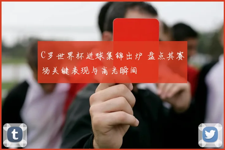 C罗世界杯进球集锦出炉 盘点其赛场关键表现与高光瞬间