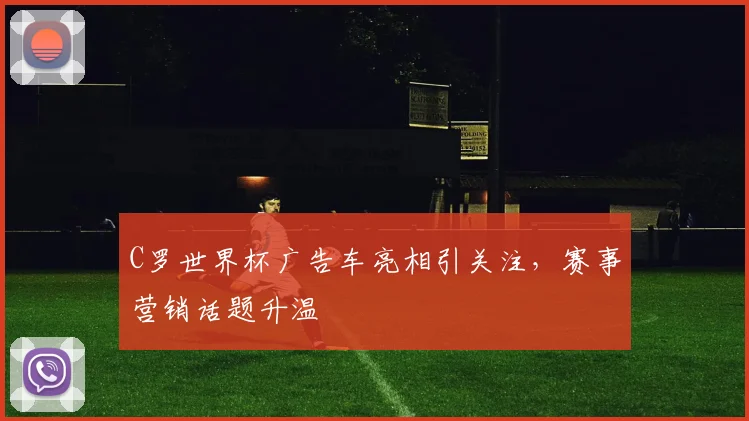 C罗世界杯广告车亮相引关注，赛事营销话题升温