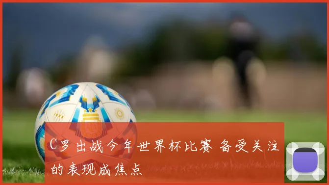 C罗出战今年世界杯比赛 备受关注的表现成焦点