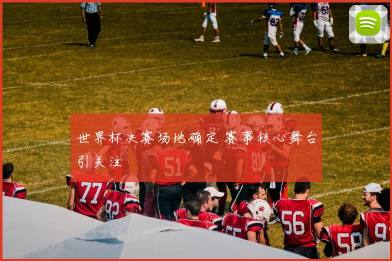 世界杯决赛场地确定 赛事核心舞台引关注