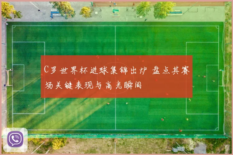 C罗世界杯进球集锦出炉 盘点其赛场关键表现与高光瞬间