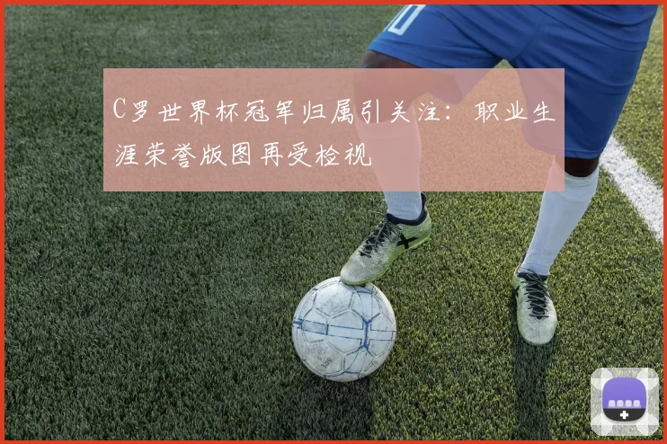 C罗世界杯冠军归属引关注：职业生涯荣誉版图再受检视