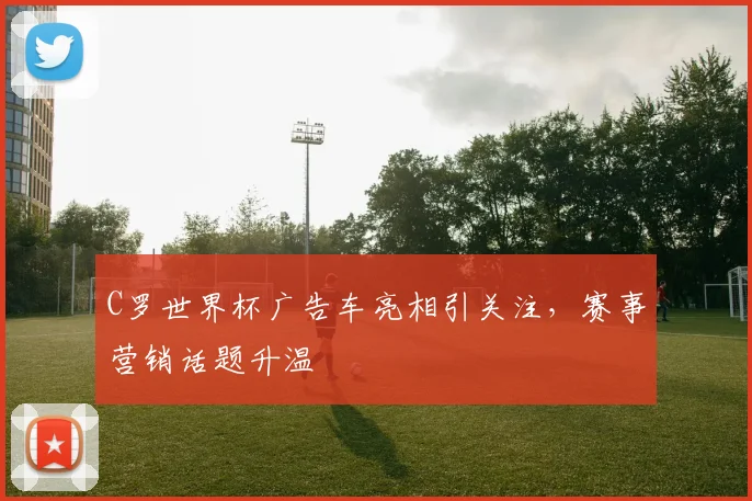 C罗世界杯广告车亮相引关注，赛事营销话题升温