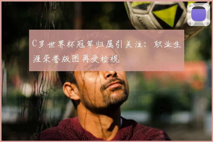 C罗世界杯冠军归属引关注：职业生涯荣誉版图再受检视