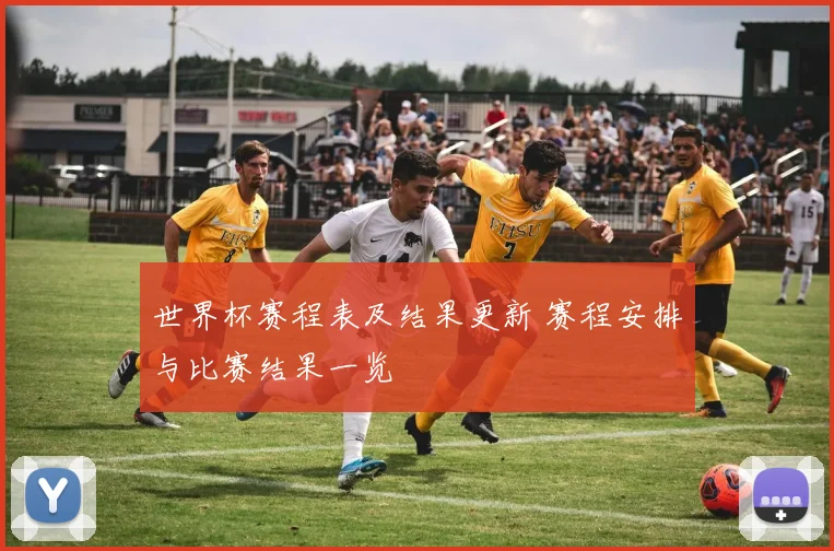 世界杯赛程表及结果更新 赛程安排与比赛结果一览