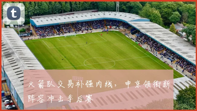 火箭队交易补强内线，申京领衔新阵容冲击季后赛