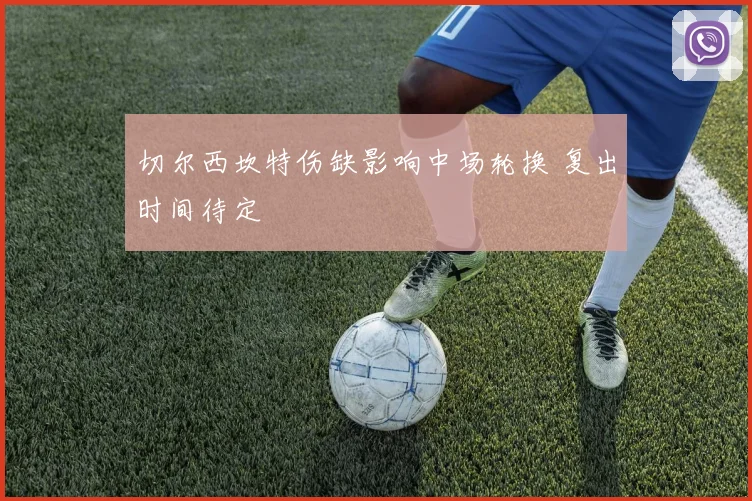切尔西坎特伤缺影响中场轮换 复出时间待定