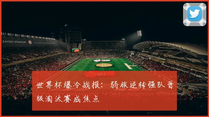 世界杯爆冷战报：弱旅逆转强队晋级淘汰赛成焦点