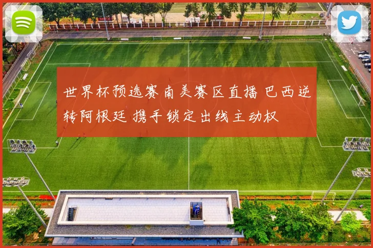 世界杯预选赛南美赛区直播 巴西逆转阿根廷 携手锁定出线主动权