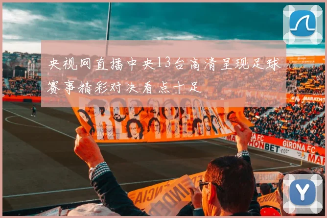 央视网直播中央13台高清呈现足球赛事精彩对决看点十足