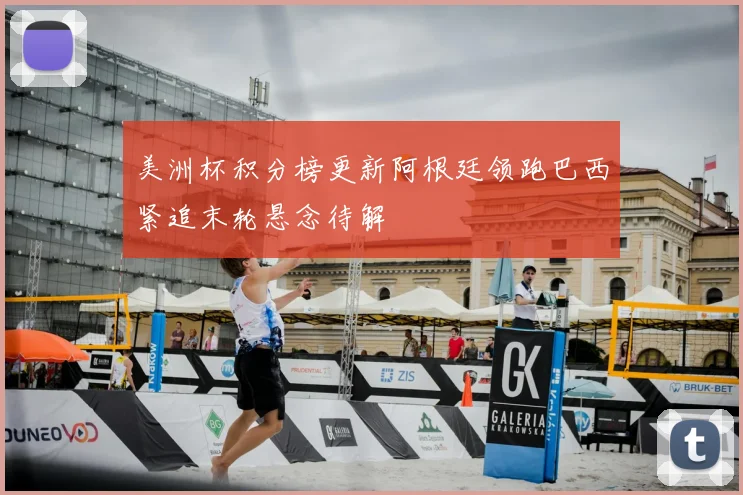 美洲杯积分榜更新阿根廷领跑巴西紧追末轮悬念待解