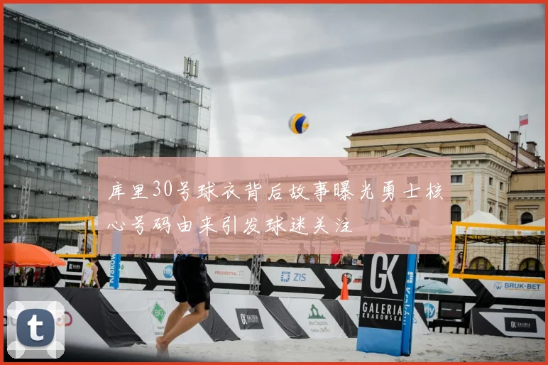 库里30号球衣背后故事曝光勇士核心号码由来引发球迷关注
