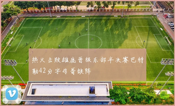 热火击败雄鹿晋级东部半决赛巴特勒42分字母哥缺阵