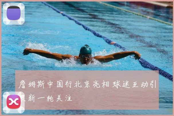 詹姆斯中国行北京亮相 球迷互动引发新一轮关注