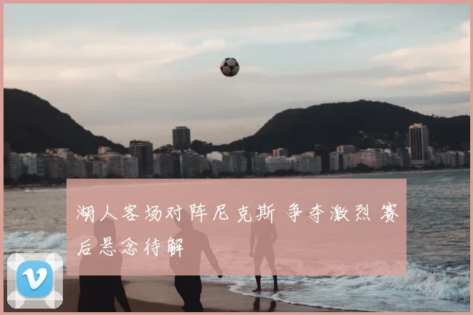 湖人客场对阵尼克斯 争夺激烈 赛后悬念待解