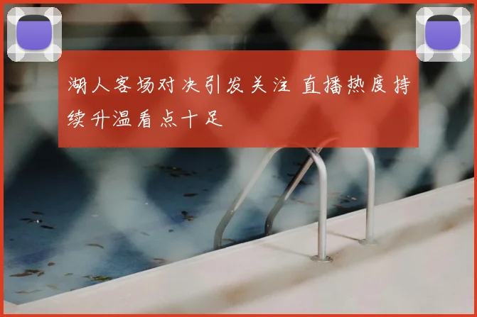 湖人客场对决引发关注 直播热度持续升温看点十足