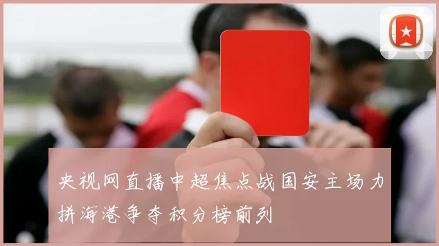 央视网直播中超焦点战国安主场力拼海港争夺积分榜前列
