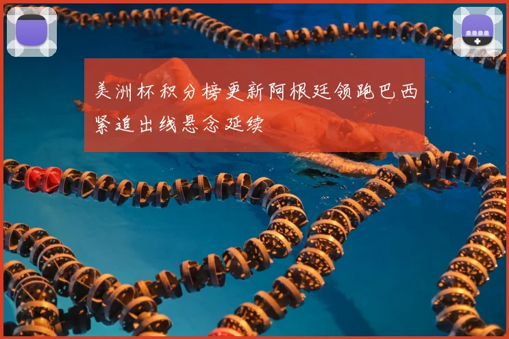 美洲杯积分榜更新阿根廷领跑巴西紧追出线悬念延续