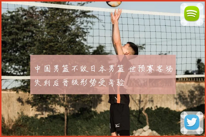 中国男篮不敌日本男篮 世预赛客场失利后晋级形势受考验