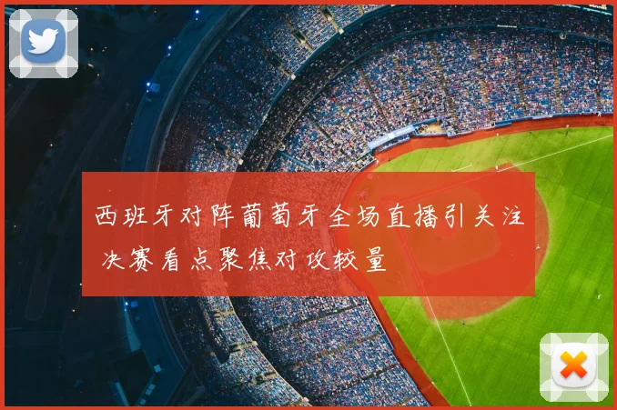 西班牙对阵葡萄牙全场直播引关注 决赛看点聚焦对攻较量