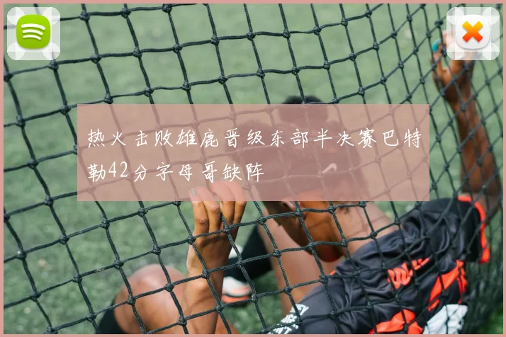 热火击败雄鹿晋级东部半决赛巴特勒42分字母哥缺阵