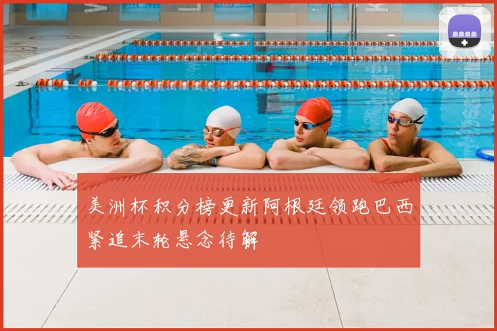 美洲杯积分榜更新阿根廷领跑巴西紧追末轮悬念待解