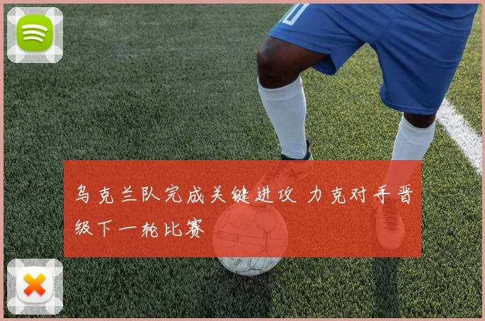 乌克兰队完成关键进攻 力克对手晋级下一轮比赛