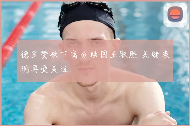 德罗赞砍下高分助国王取胜 关键表现再受关注