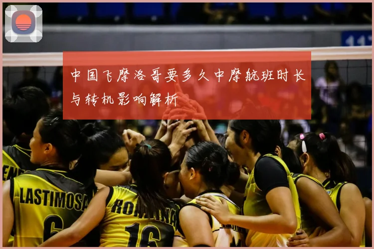 中国飞摩洛哥要多久中摩航班时长与转机影响解析