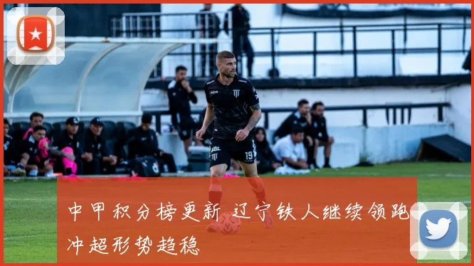 中甲积分榜更新 辽宁铁人继续领跑冲超形势趋稳