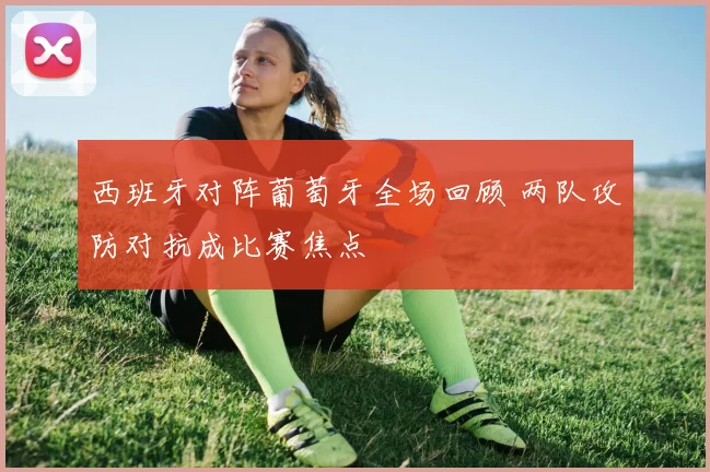 西班牙对阵葡萄牙全场回顾 两队攻防对抗成比赛焦点