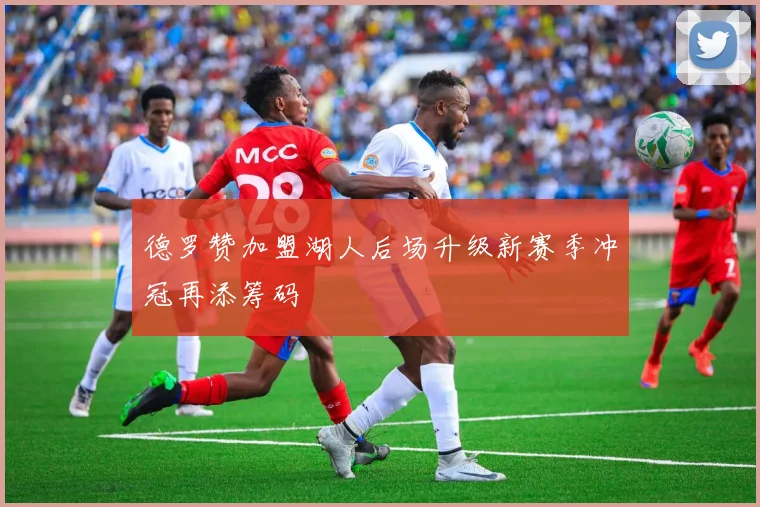 德罗赞加盟湖人后场升级新赛季冲冠再添筹码