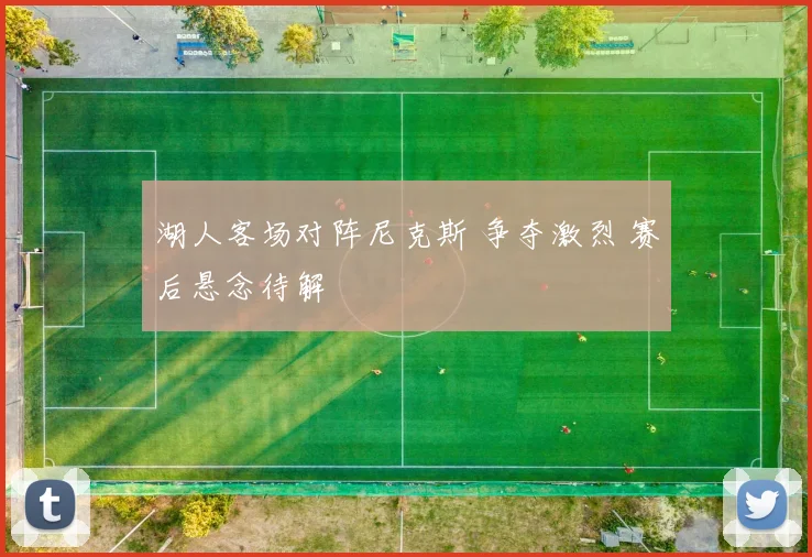 湖人客场对阵尼克斯 争夺激烈 赛后悬念待解