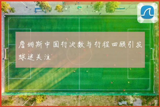 詹姆斯中国行次数与行程回顾引发球迷关注