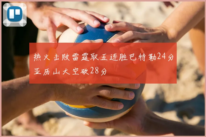 热火击败雷霆取五连胜巴特勒24分亚历山大空砍28分