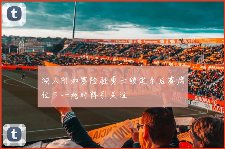 湖人附加赛险胜勇士锁定季后赛席位下一轮对阵引关注