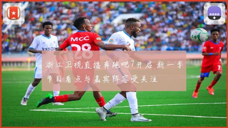 浙江卫视直播奔跑吧7开启 新一季节目看点与嘉宾阵容受关注