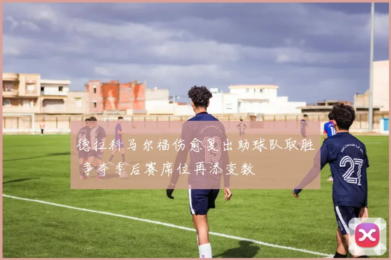 德拉科马尔福伤愈复出助球队取胜 争夺季后赛席位再添变数