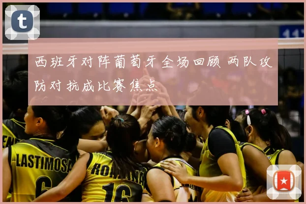 西班牙对阵葡萄牙全场回顾 两队攻防对抗成比赛焦点