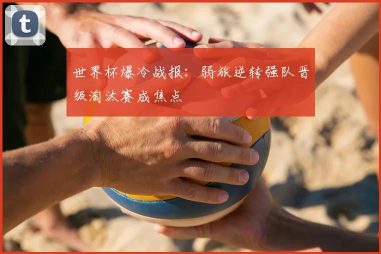 世界杯爆冷战报：弱旅逆转强队晋级淘汰赛成焦点