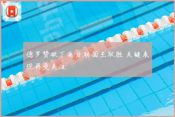 德罗赞砍下高分助国王取胜 关键表现再受关注